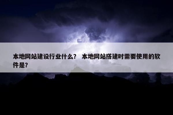 本地网站建设行业什么？ 本地网站搭建时需要使用的软件是？