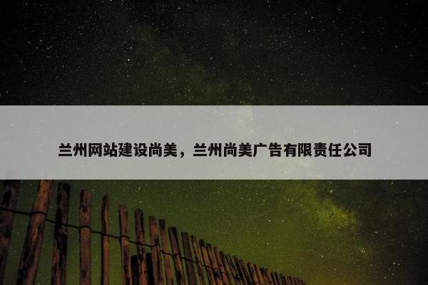 兰州网站建设尚美，兰州尚美广告有限责任公司