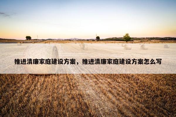 推进清廉家庭建设方案，推进清廉家庭建设方案怎么写
