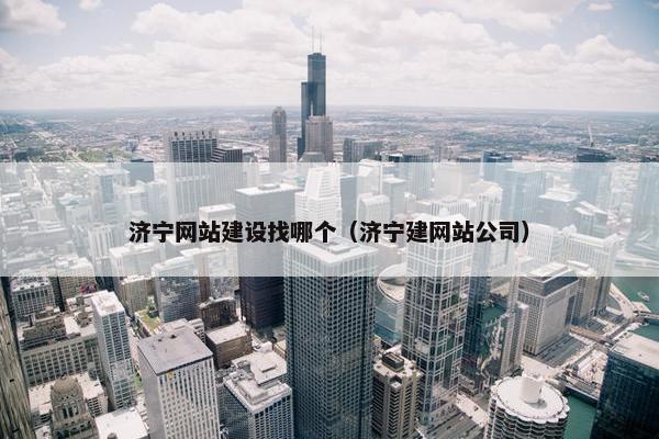 济宁网站建设找哪个（济宁建网站公司）