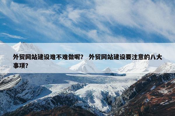 外贸网站建设难不难做呢？ 外贸网站建设要注意的八大事项？