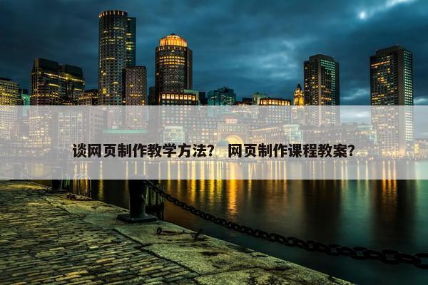 谈网页制作教学方法？ 网页制作课程教案？