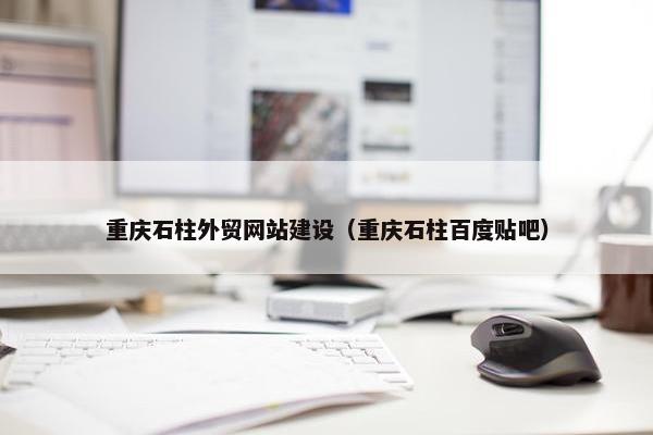 重庆石柱外贸网站建设（重庆石柱百度贴吧）
