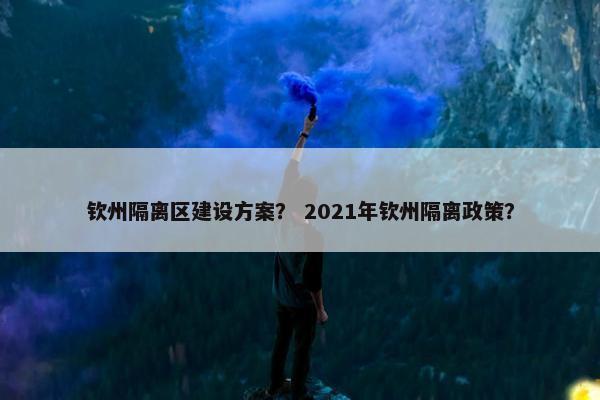 钦州隔离区建设方案？ 2021年钦州隔离政策？