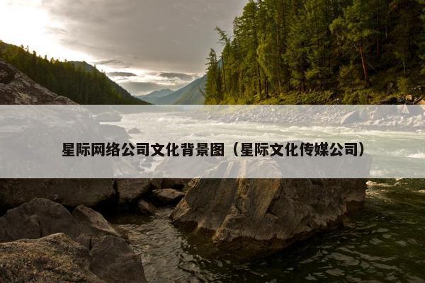 星际网络公司文化背景图（星际文化传媒公司）