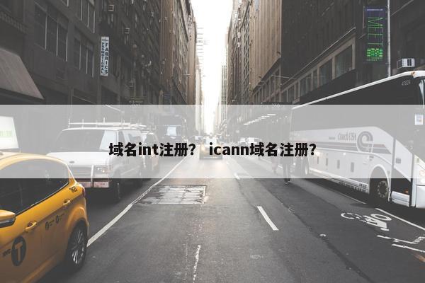 域名int注册？ icann域名注册？
