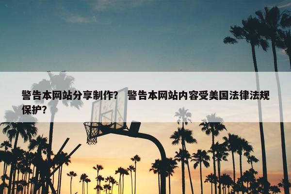 警告本网站分享制作？ 警告本网站内容受美国法律法规保护？