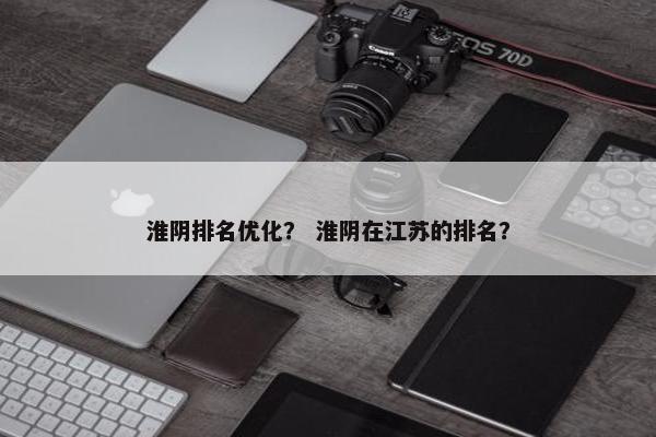 淮阴排名优化？ 淮阴在江苏的排名？