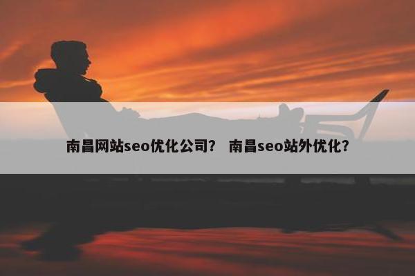 南昌网站seo优化公司？ 南昌seo站外优化？