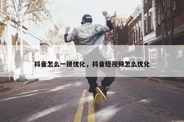 抖音怎么一键优化，抖音短视频怎么优化