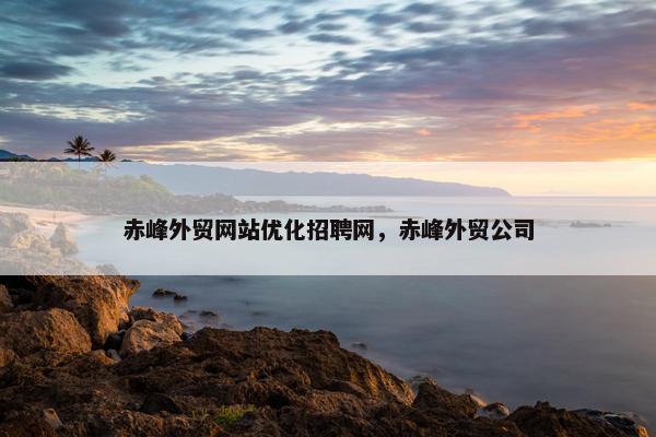 赤峰外贸网站优化招聘网，赤峰外贸公司