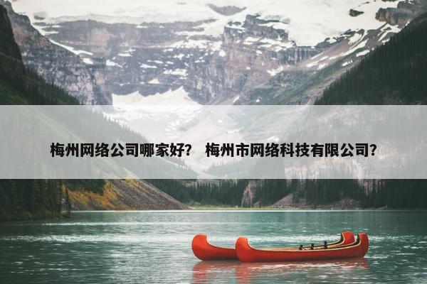 梅州网络公司哪家好？ 梅州市网络科技有限公司？