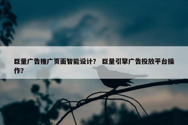 巨量广告推广页面智能设计？ 巨量引擎广告投放平台操作？
