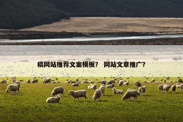 稿网站推荐文案模板？ 网站文章推广？