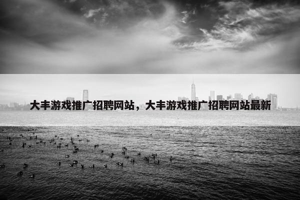 大丰游戏推广招聘网站，大丰游戏推广招聘网站最新