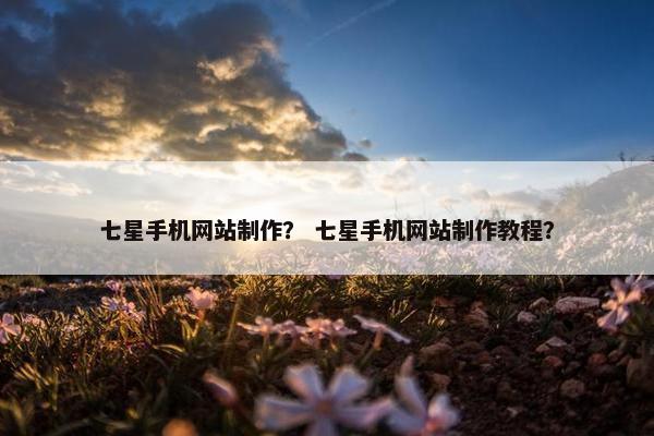 七星手机网站制作？ 七星手机网站制作教程？