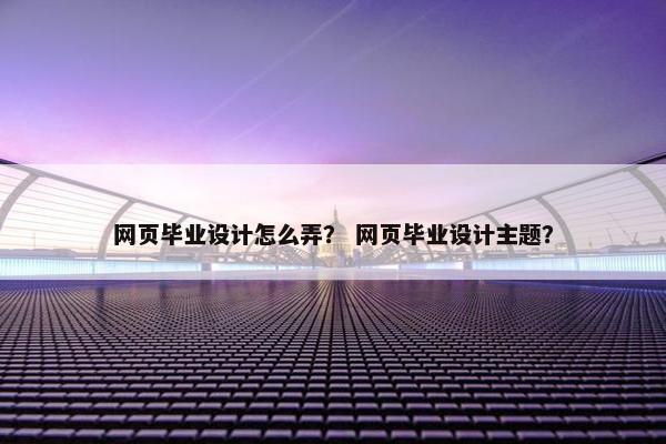 网页毕业设计怎么弄？ 网页毕业设计主题？