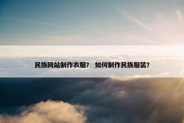 民族网站制作衣服？ 如何制作民族服装？