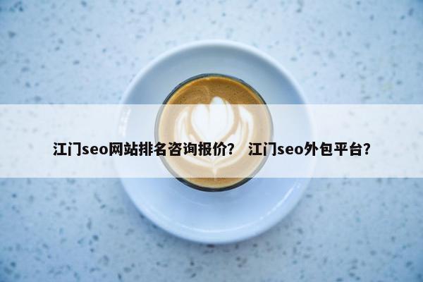 江门seo网站排名咨询报价？ 江门seo外包平台？