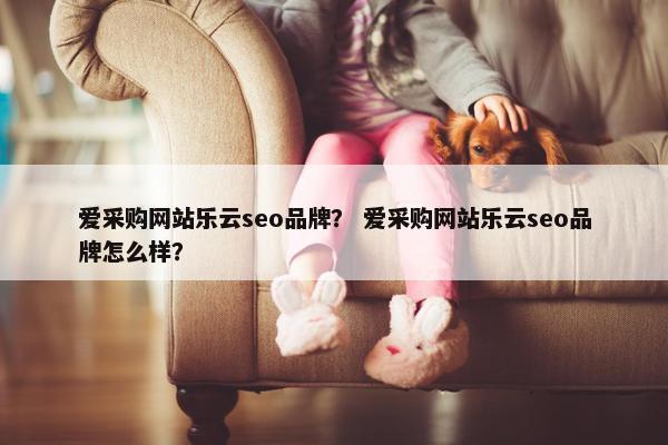 爱采购网站乐云seo品牌？ 爱采购网站乐云seo品牌怎么样？
