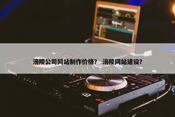 涪陵公司网站制作价格？ 涪陵网站建设？