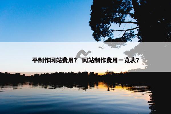 平制作网站费用？ 网站制作费用一览表？