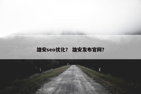 雄安seo优化？ 雄安发布官网？