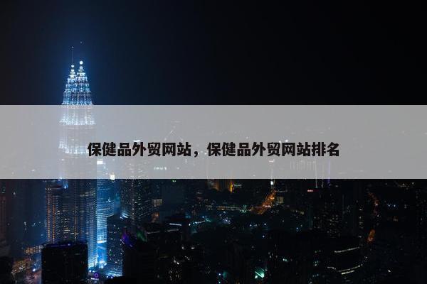 保健品外贸网站，保健品外贸网站排名