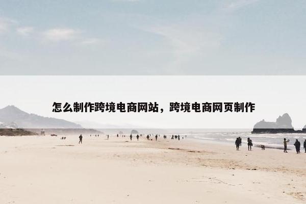 怎么制作跨境电商网站，跨境电商网页制作