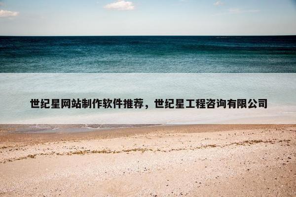 世纪星网站制作软件推荐，世纪星工程咨询有限公司