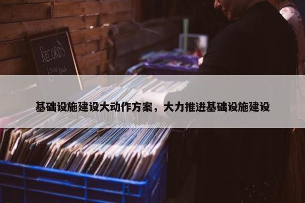 基础设施建设大动作方案，大力推进基础设施建设