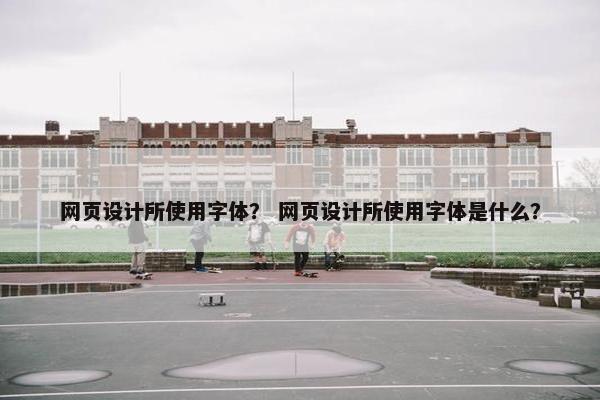 网页设计所使用字体？ 网页设计所使用字体是什么？