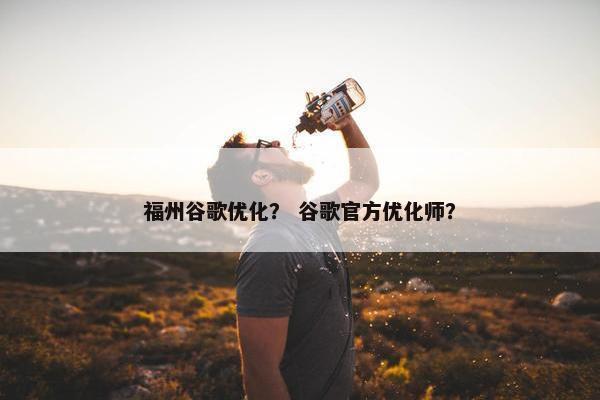 福州谷歌优化？ 谷歌官方优化师？