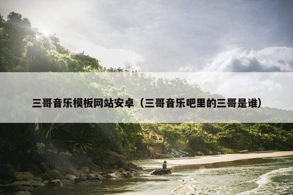 三哥音乐模板网站安卓（三哥音乐吧里的三哥是谁）