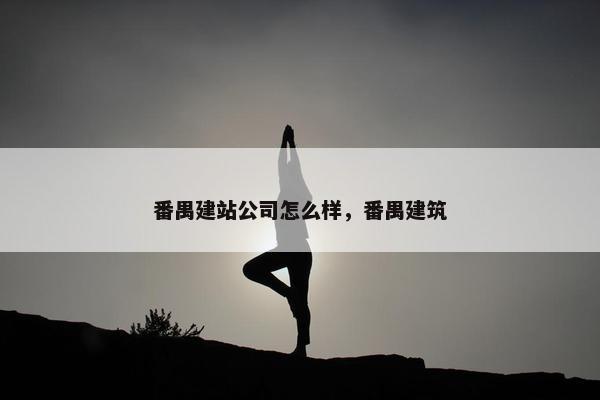 番禺建站公司怎么样，番禺建筑