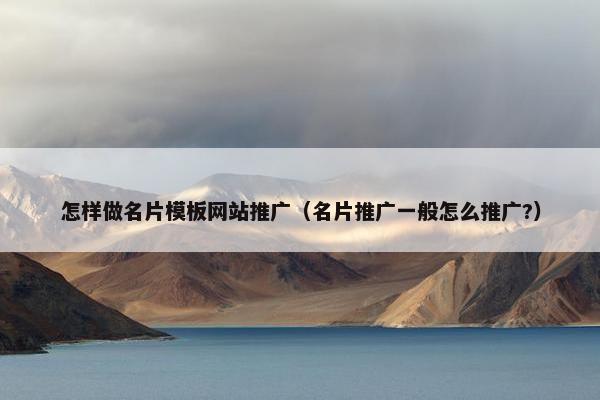 怎样做名片模板网站推广（名片推广一般怎么推广?）