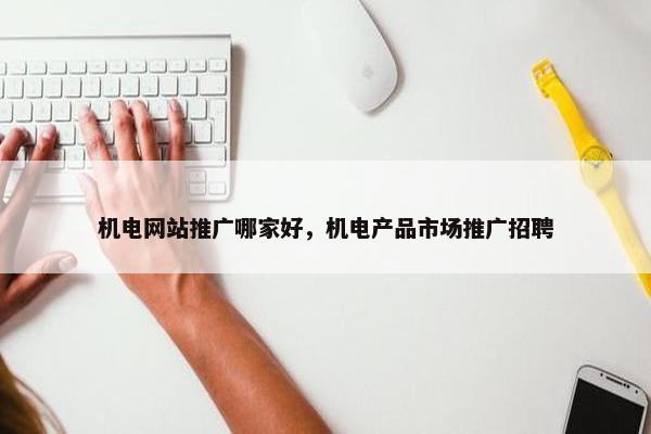 机电网站推广哪家好，机电产品市场推广招聘