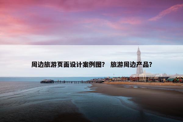 周边旅游页面设计案例图？ 旅游周边产品？