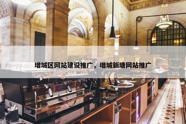 增城区网站建设推广，增城新塘网站推广