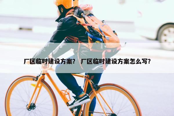 厂区临时建设方案？ 厂区临时建设方案怎么写？