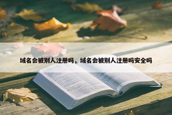 域名会被别人注册吗，域名会被别人注册吗安全吗