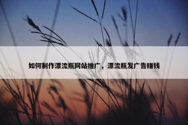 如何制作漂流瓶网站推广，漂流瓶发广告赚钱