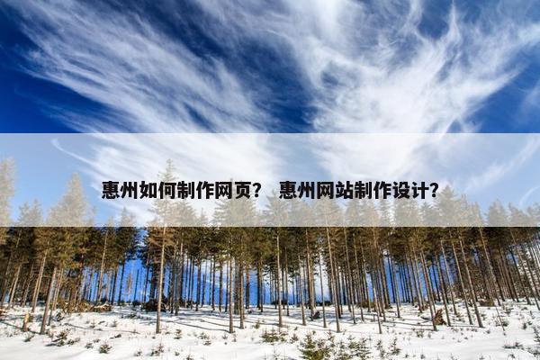 惠州如何制作网页？ 惠州网站制作设计？
