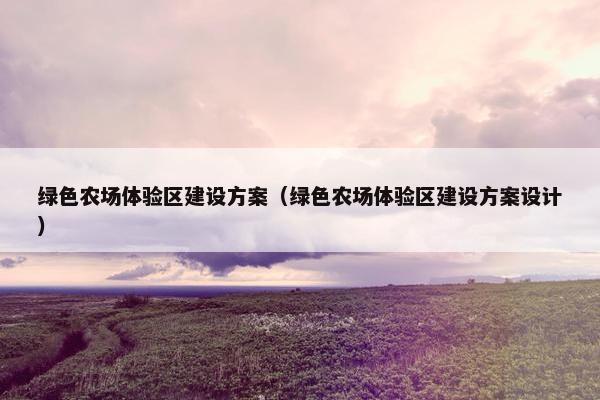 绿色农场体验区建设方案（绿色农场体验区建设方案设计）