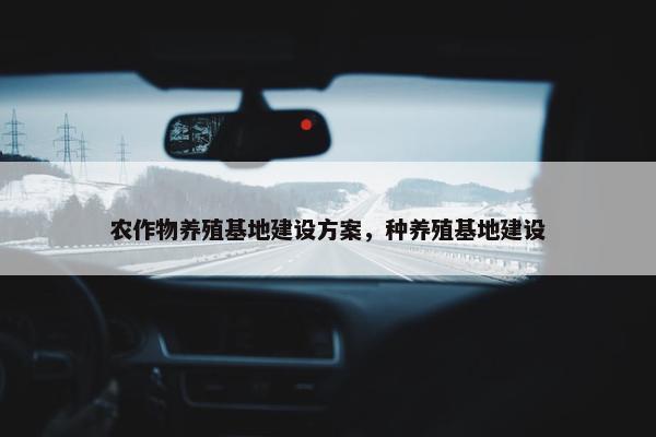 农作物养殖基地建设方案，种养殖基地建设