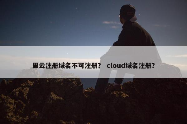 里云注册域名不可注册？ cloud域名注册？