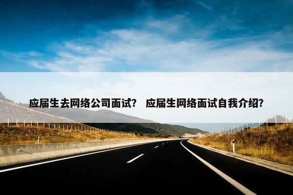 应届生去网络公司面试？ 应届生网络面试自我介绍？