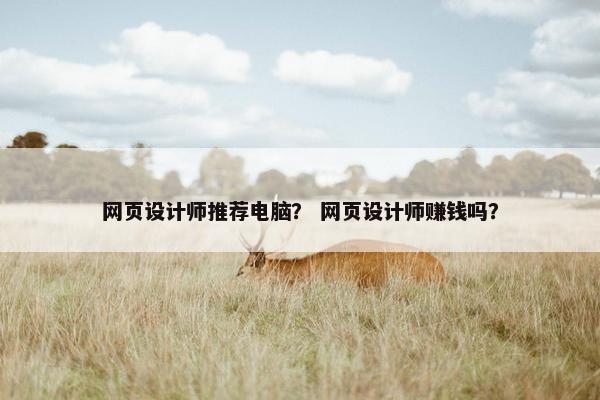 网页设计师推荐电脑？ 网页设计师赚钱吗？
