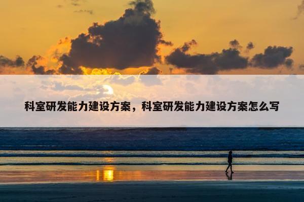 科室研发能力建设方案，科室研发能力建设方案怎么写