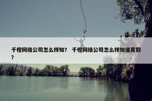 千橙网络公司怎么样知？ 千橙网络公司怎么样知道真假？